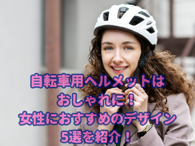 自転車ヘルメットはおしゃれに！女性におすすめのデザイン5選を厳選紹介