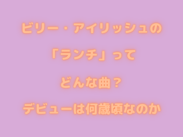 ビリー・アイリッシュのランチってどんな曲？デビューは何歳頃なのか