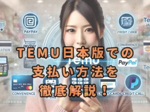 TEMU日本版での支払い方法を徹底解説！PayPayやコンビニ払いの使い方とは？