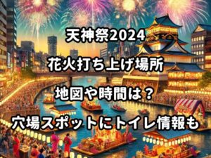 天神祭2024花火打ち上げ場所地図や時間は？穴場スポットにトイレ情報も