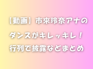 【動画】市來玲奈アナのダンスがキレッキレ！行列で披露などまとめ