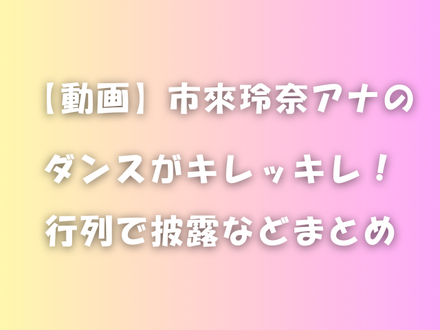 【動画】市來玲奈アナのダンスがキレッキレ！行列で披露などまとめ