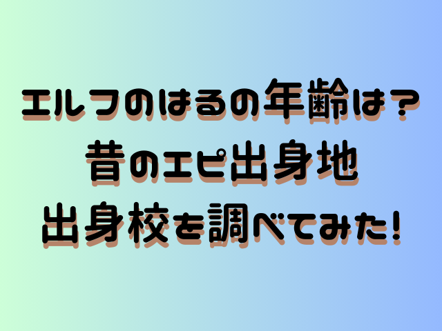 エルフのはるの年齢は？昔のエピ出身地出身校を調べてみた！