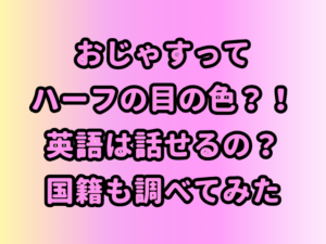 おじゃすってハーフの目の色？！英語は話せるの？国籍も調べてみた