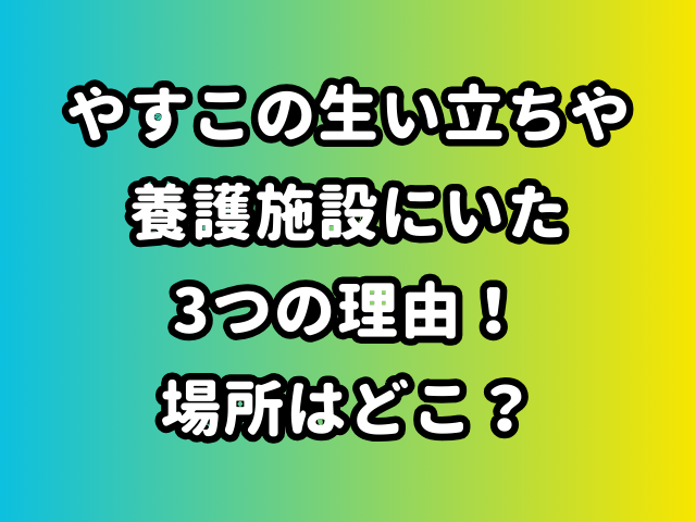 やすこの生い立ちや 養護施設にいた つの理由！ 場所はどこ？