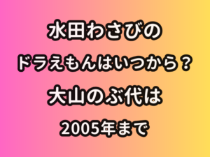 水田わさびのドラえもんはいつから？大山のぶ代は2005年まで