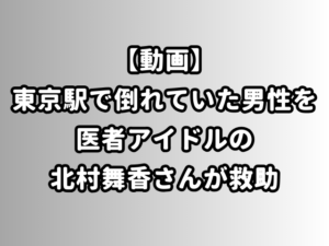 【動画】東京駅で倒れていた男性を医者アイドルの北村舞香さんが救助