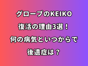 グローブのkeiko復活の理由3選！何の病気でいつからで後遺症は？