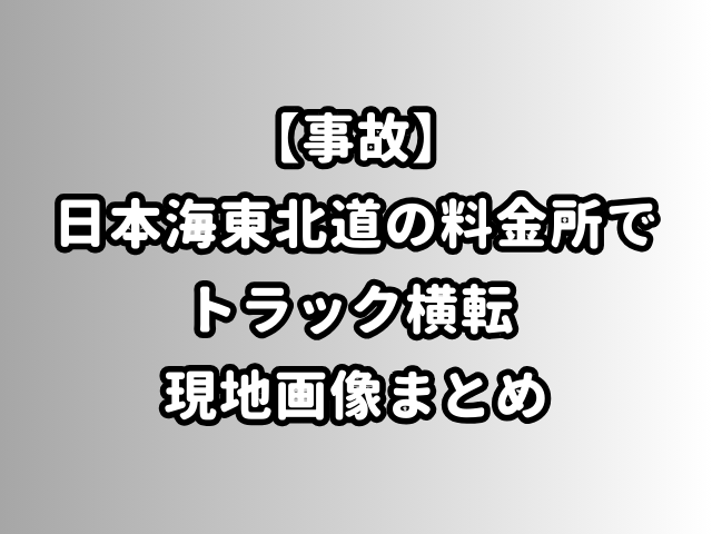 【事故】日本海東北道の料金所でトラック横転 現地画像まとめ