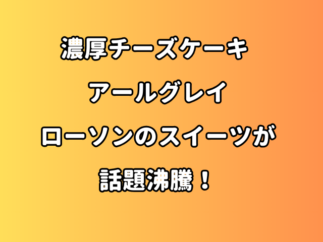 【濃厚チーズケーキ アールグレイ】ローソンのスイーツが話題沸騰！