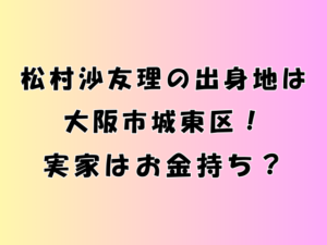 松村沙友理の出身地は大阪市城東区！実家はお金持ち？