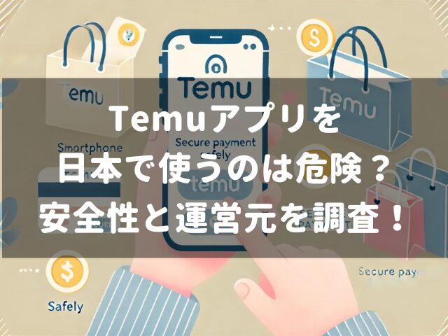 Temu(テム)アプリを日本で使うのは危険？安全性と運営元を調査！