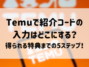 Temuで紹介コードの入力はどこにする？得られる特典までの5ステップ！