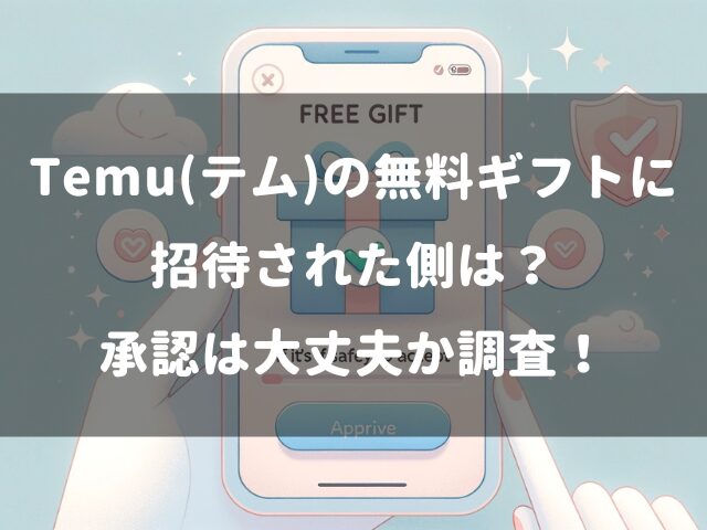 Temu(テム)の無料ギフトに招待された側は？承認は大丈夫か調査！