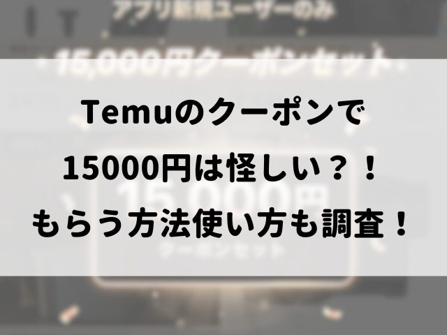 Temuのクーポンで15000円は怪しい？！もらう方法使い方も調査！