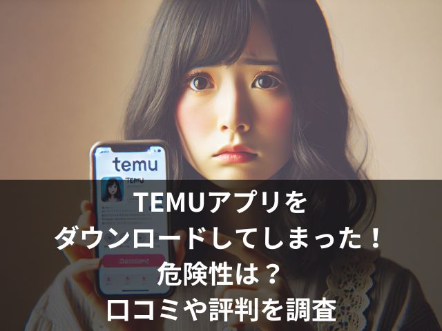 TEMUアプリをダウンロードしてしまった！危険性は？口コミや評判を調査