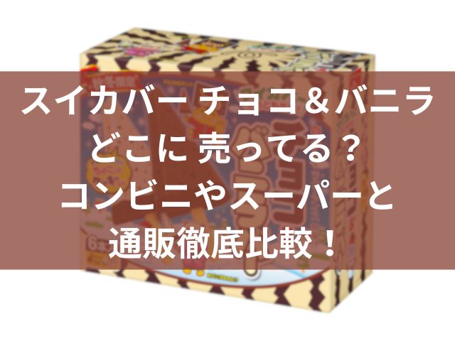 スイカバー チョコ＆バニラどこに 売ってる？コンビニやスーパーと通販徹底比較！