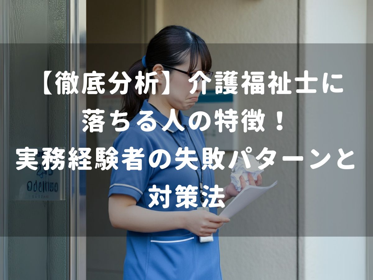 【徹底分析】介護福祉士に落ちる人の特徴！実務経験者の失敗パターンと対策法