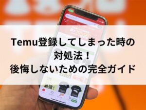 Temu登録してしまった時の対処法！後悔しないための完全ガイド