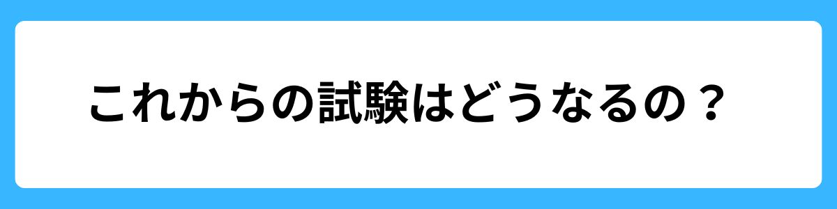 これからの試験はどうなるの？