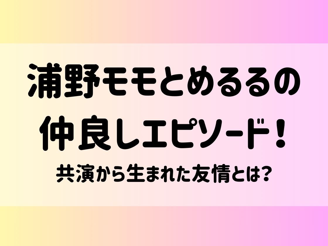 浦野モモとめるるの仲良しエピソード！共演から生まれた友情とは？