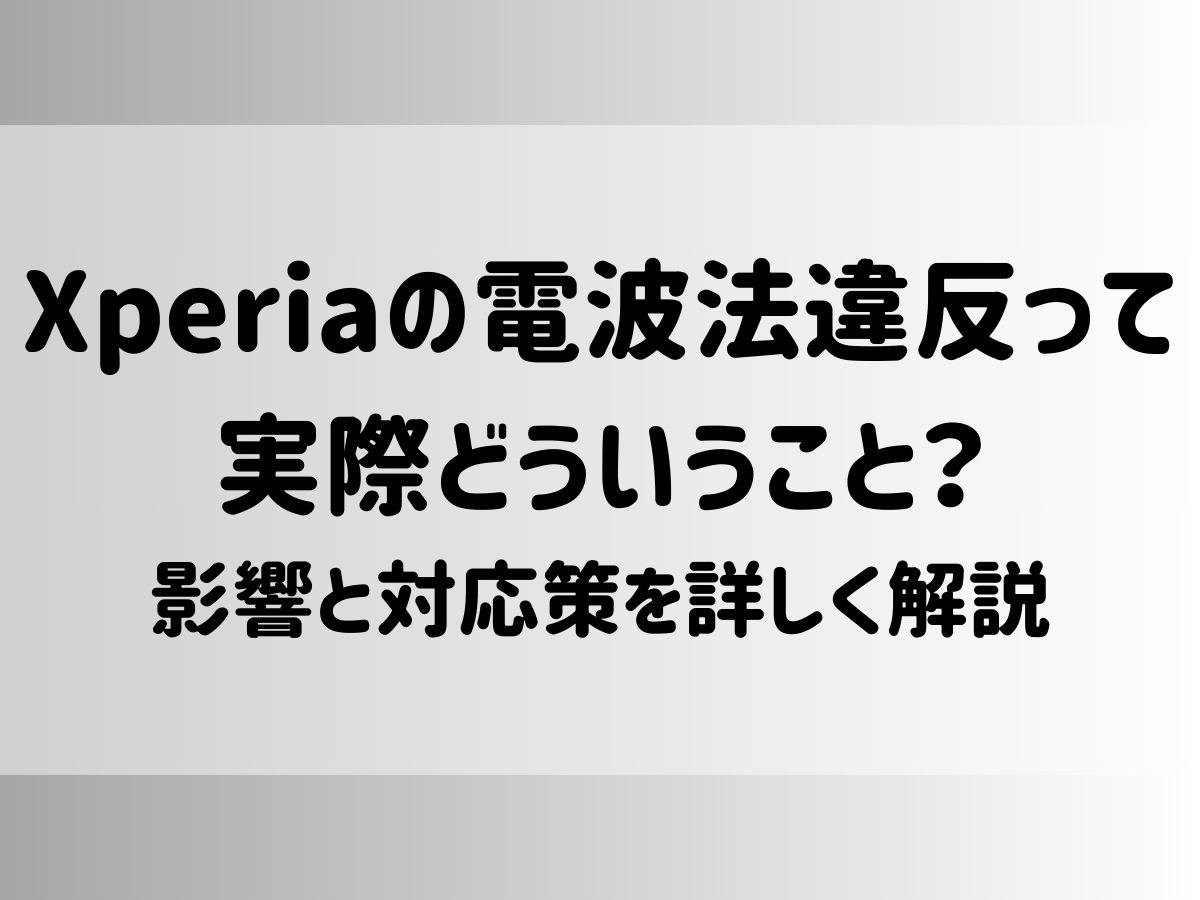 Xperiaの電波法違反って実際どういうこと？影響と対応策を詳しく解説