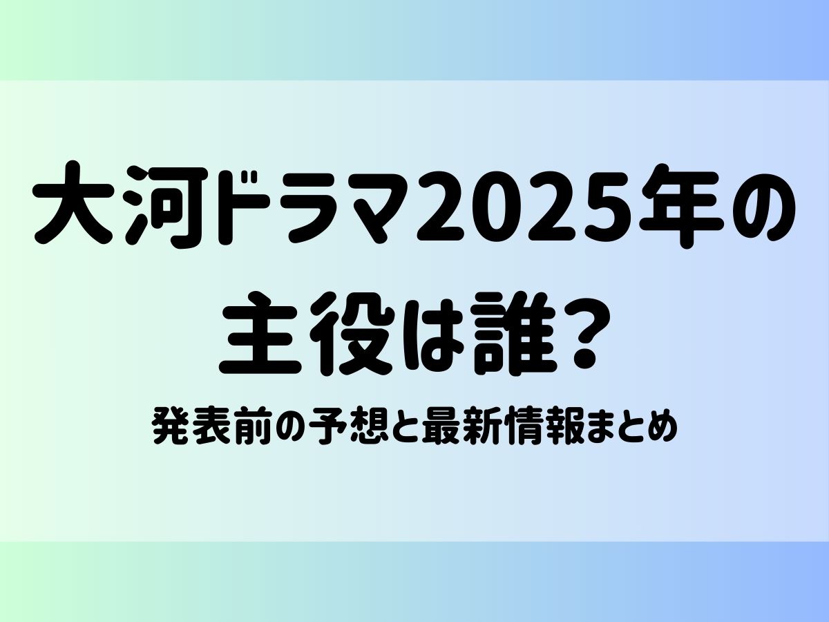 大河ドラマ2025年の主役は誰？発表前の予想と最新情報まとめ