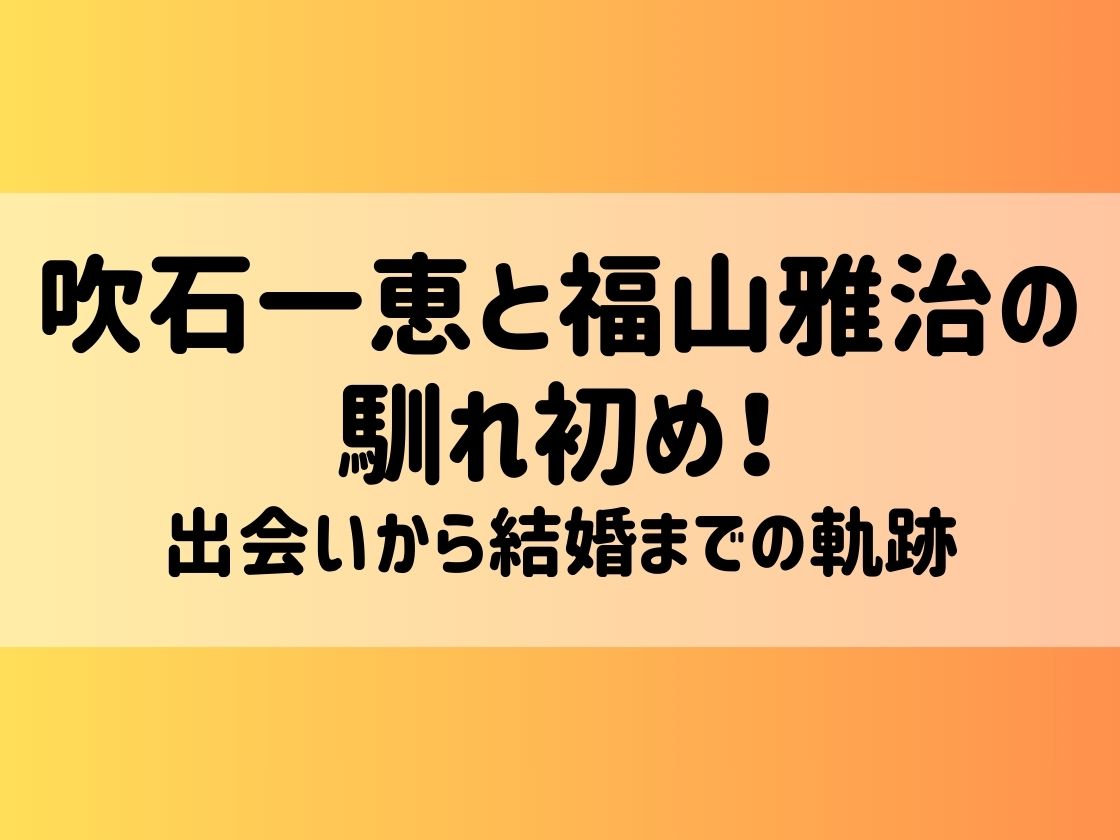 吹石一恵と福山雅治の馴れ初め！出会いから結婚までの軌跡