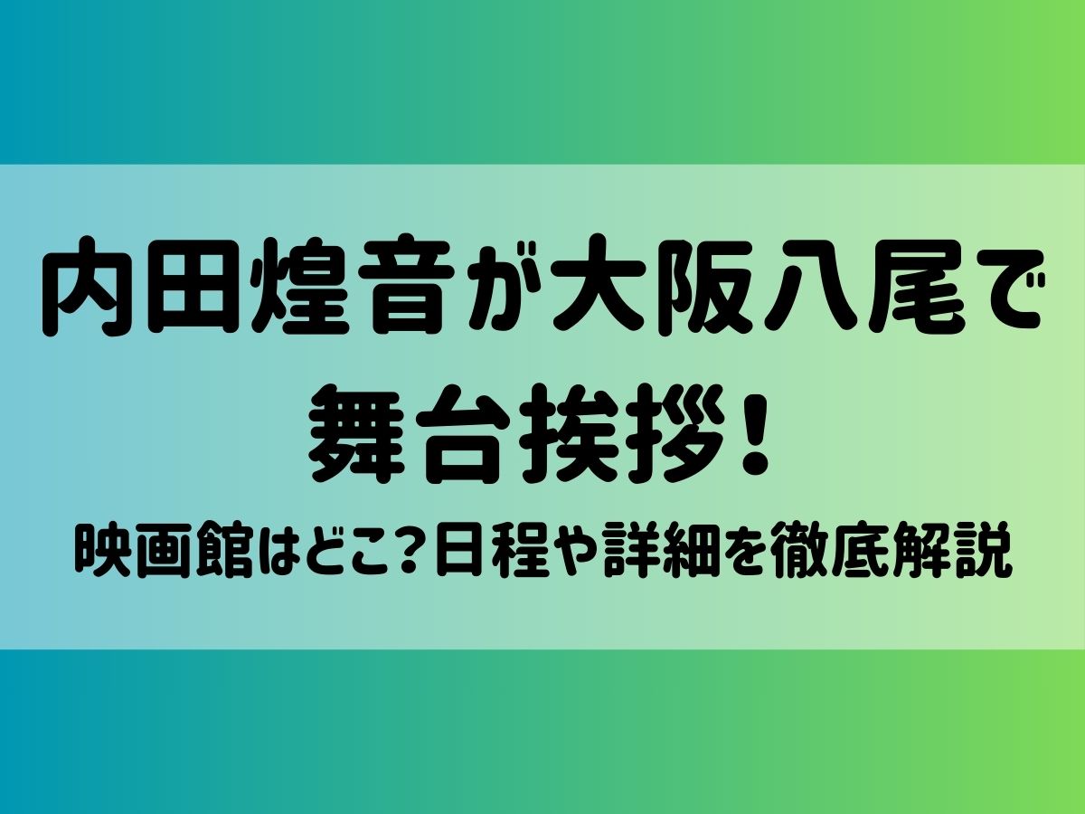 内田煌音が大阪八尾で舞台挨拶！映画館はどこ？日程や詳細を徹底解説