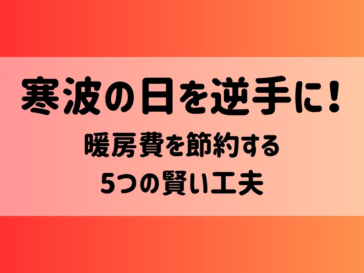 寒波の日を逆手に！暖房費を節約する5つの賢い工夫