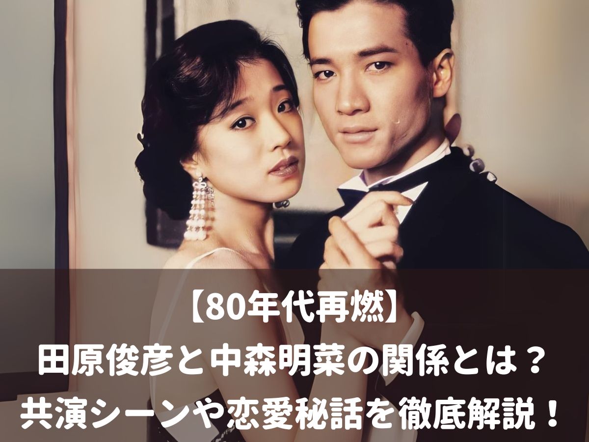 【80年代再燃】田原俊彦と中森明菜の関係とは？共演シーンや恋愛秘話を徹底解説！