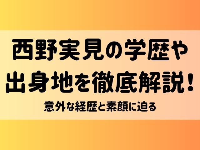 西野実見の学歴や出身地を徹底解説！意外な経歴と素顔に迫る