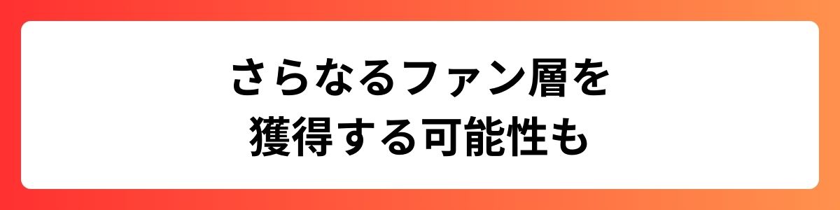 さらなるファン層を獲得する可能性も