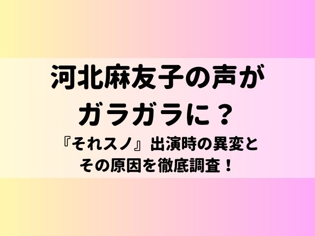 河北麻友子の声がガラガラに？『それスノ』出演時の異変とその原因を徹底調査！