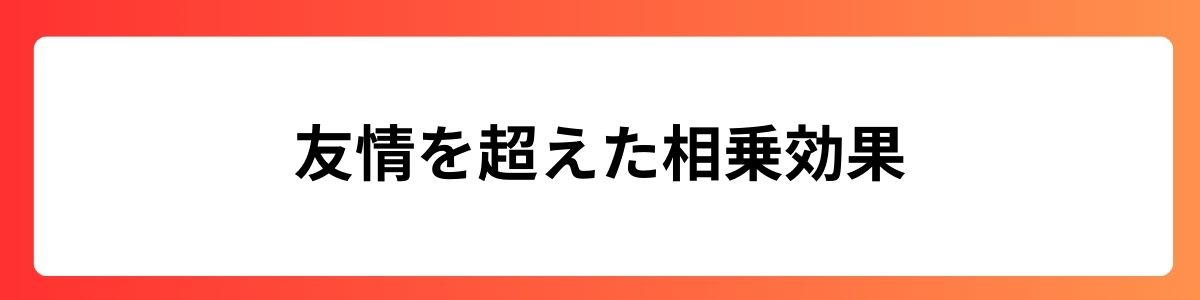 友情を超えた相乗効果