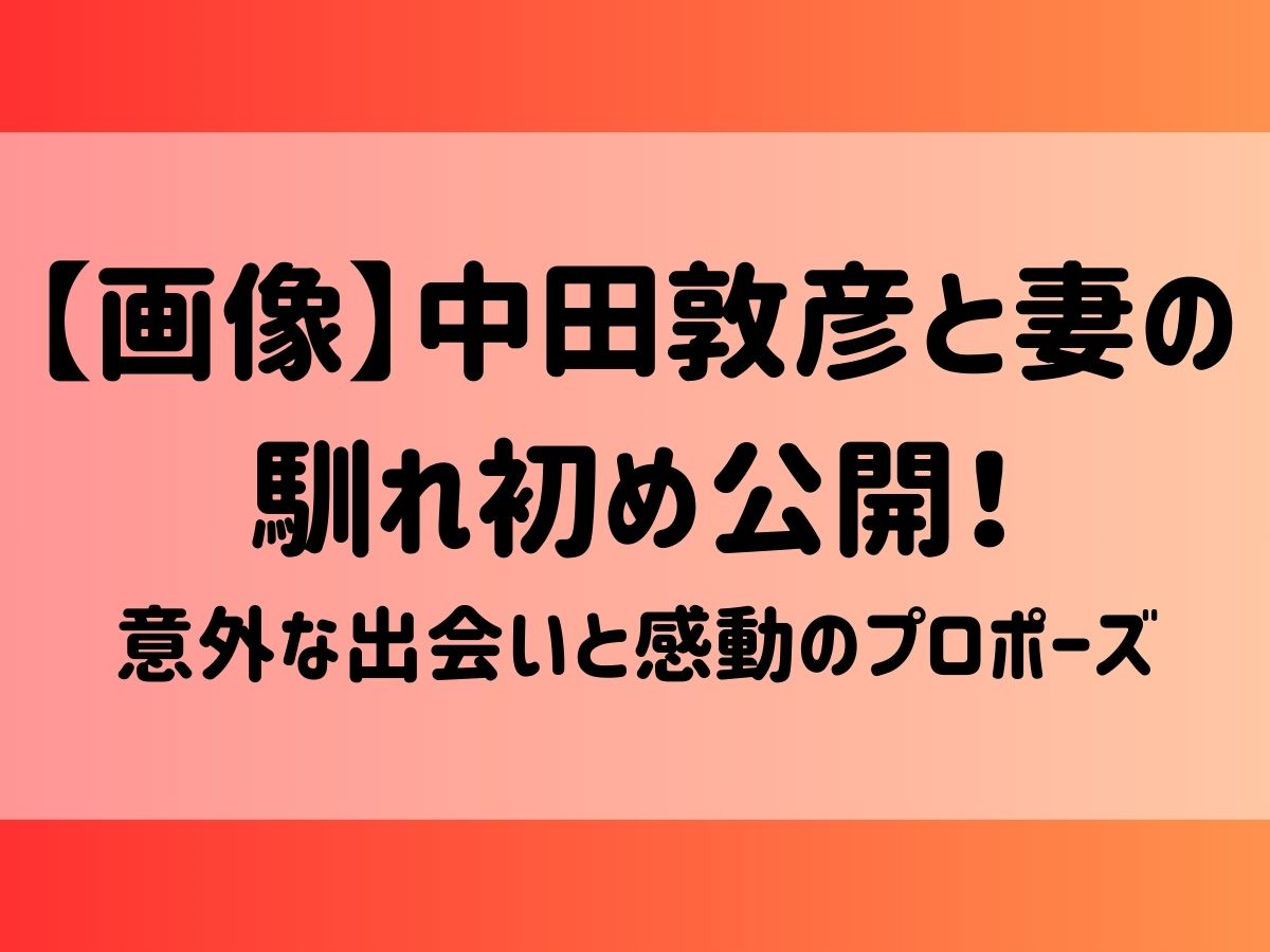 【画像】中田敦彦と妻の馴れ初め公開！意外な出会いと感動のプロポーズ