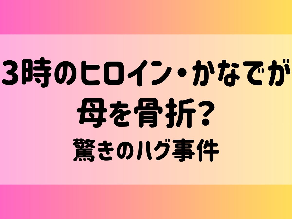 3時のヒロイン・かなでが母を骨折？驚きのハグ事件