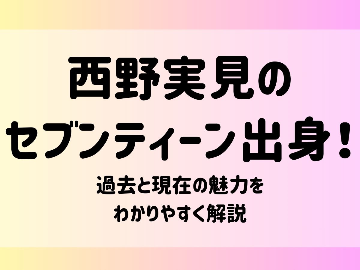 西野実見のセブンティーン出身！過去と現在の魅力をわかりやすく解説