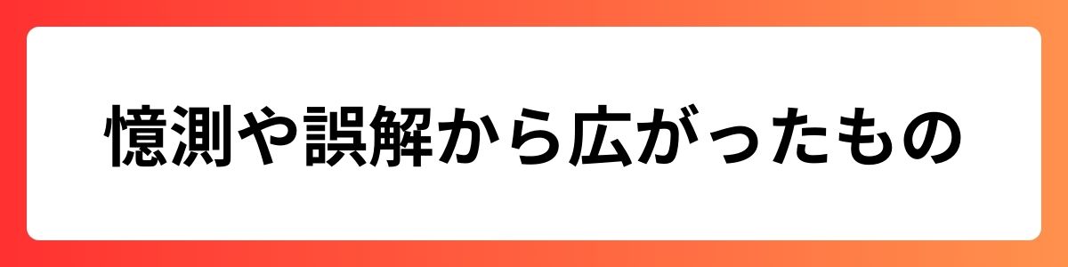 憶測や誤解から広がったもの