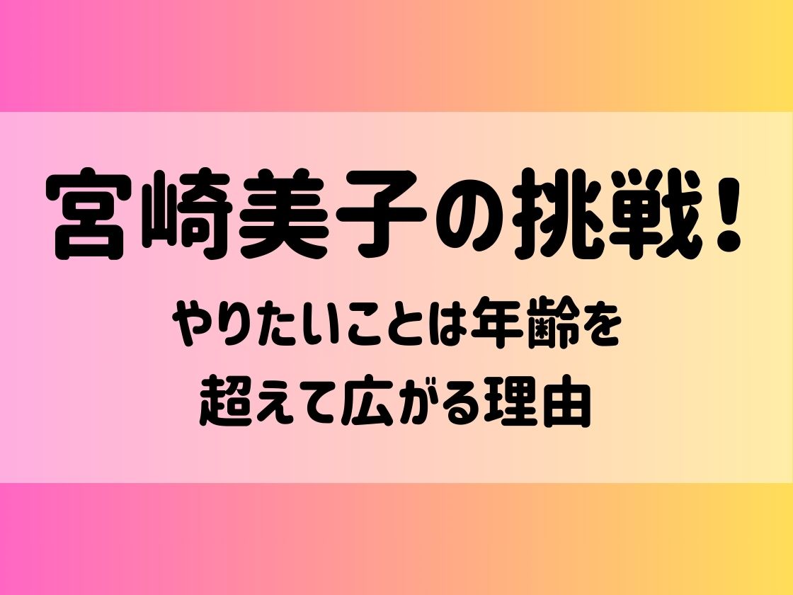 宮崎美子の挑戦！やりたいことは年齢を超えて広がる理由