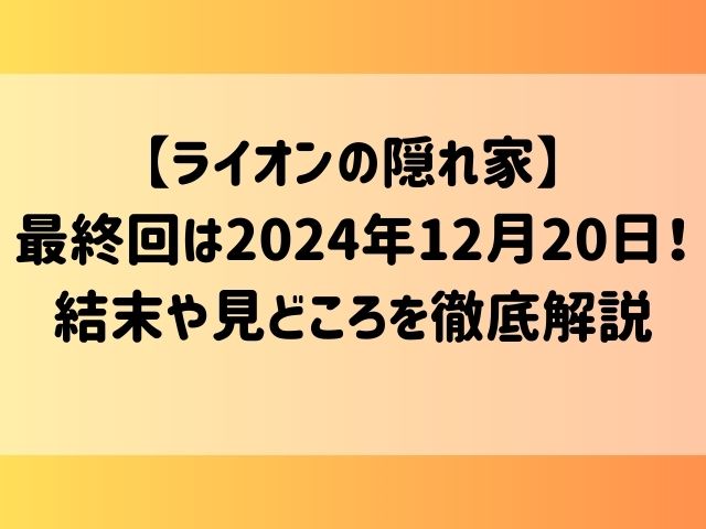 【ライオンの隠れ家】最終回は2024年12月20日！結末や見どころを徹底解説