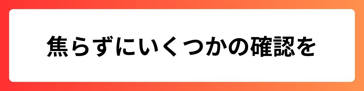 焦らずにいくつかの確認を