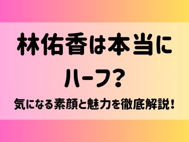 林佑香は本当にハーフ？気になる素顔と魅力を徹底解説！