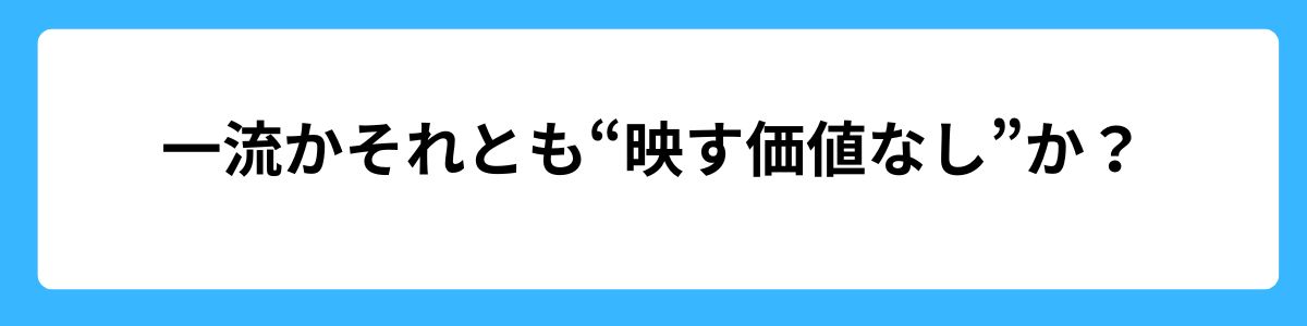 一流か、それとも“映す価値なし”か？