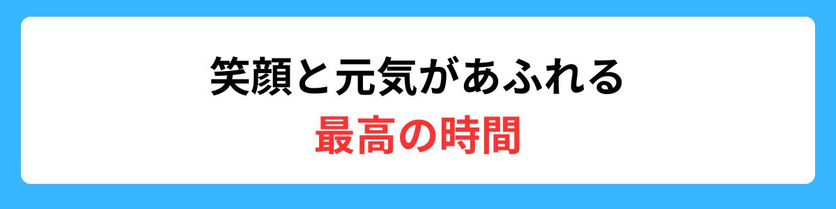 笑顔と元気があふれる最高の時間