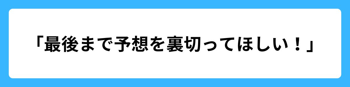 「最後まで予想を裏切ってほしい！」