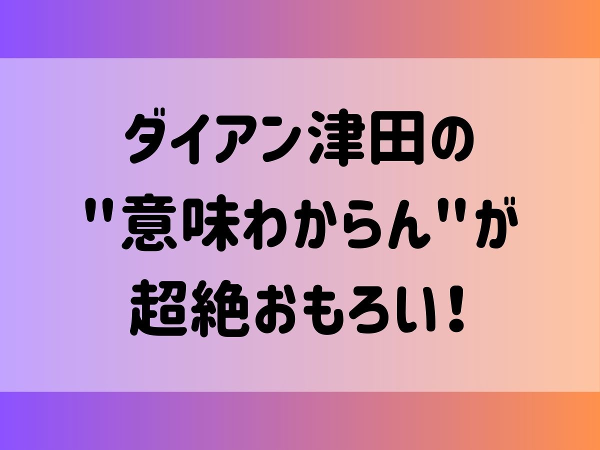 ダイアン津田の "意味わからん"が 超絶おもろい！