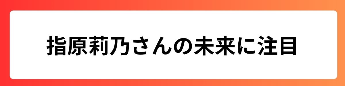 指原莉乃さんの未来に注目