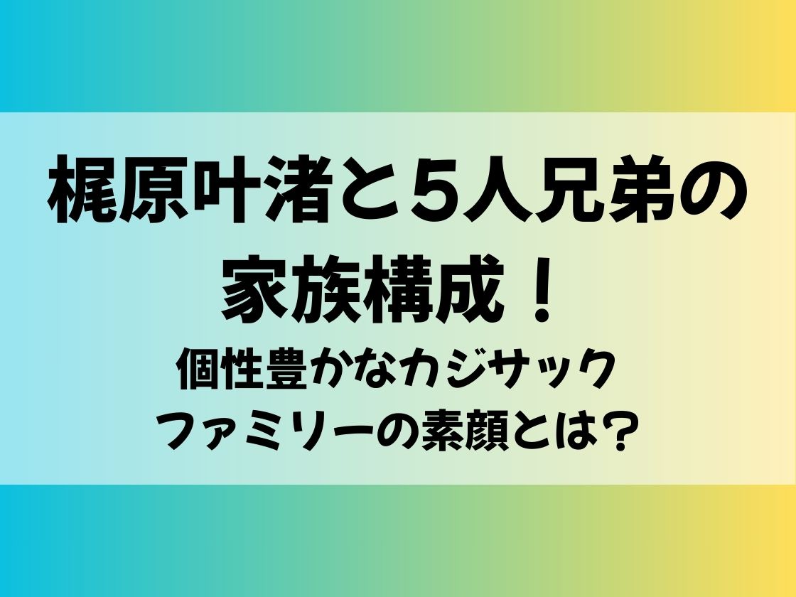 梶原叶渚と5人兄弟の家族構成！個性豊かなカジサックファミリーの素顔とは？