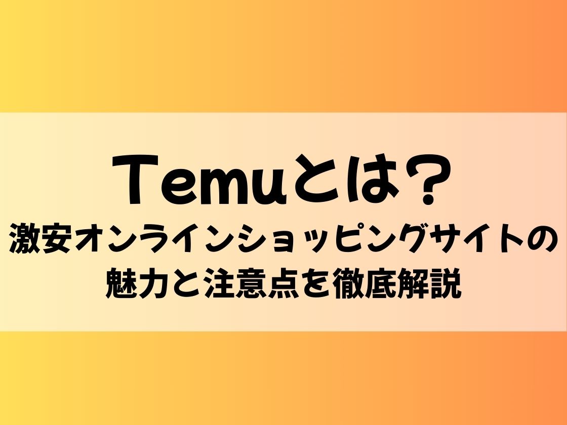 Temuとは？激安オンラインショッピングサイトの魅力と注意点を徹底解説